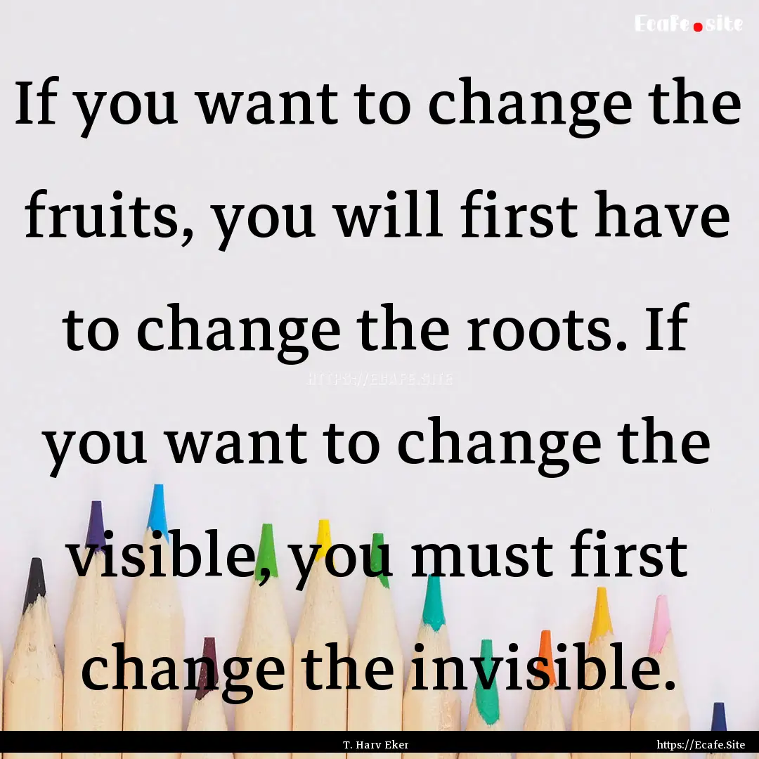 If you want to change the fruits, you will.... : Quote by T. Harv Eker