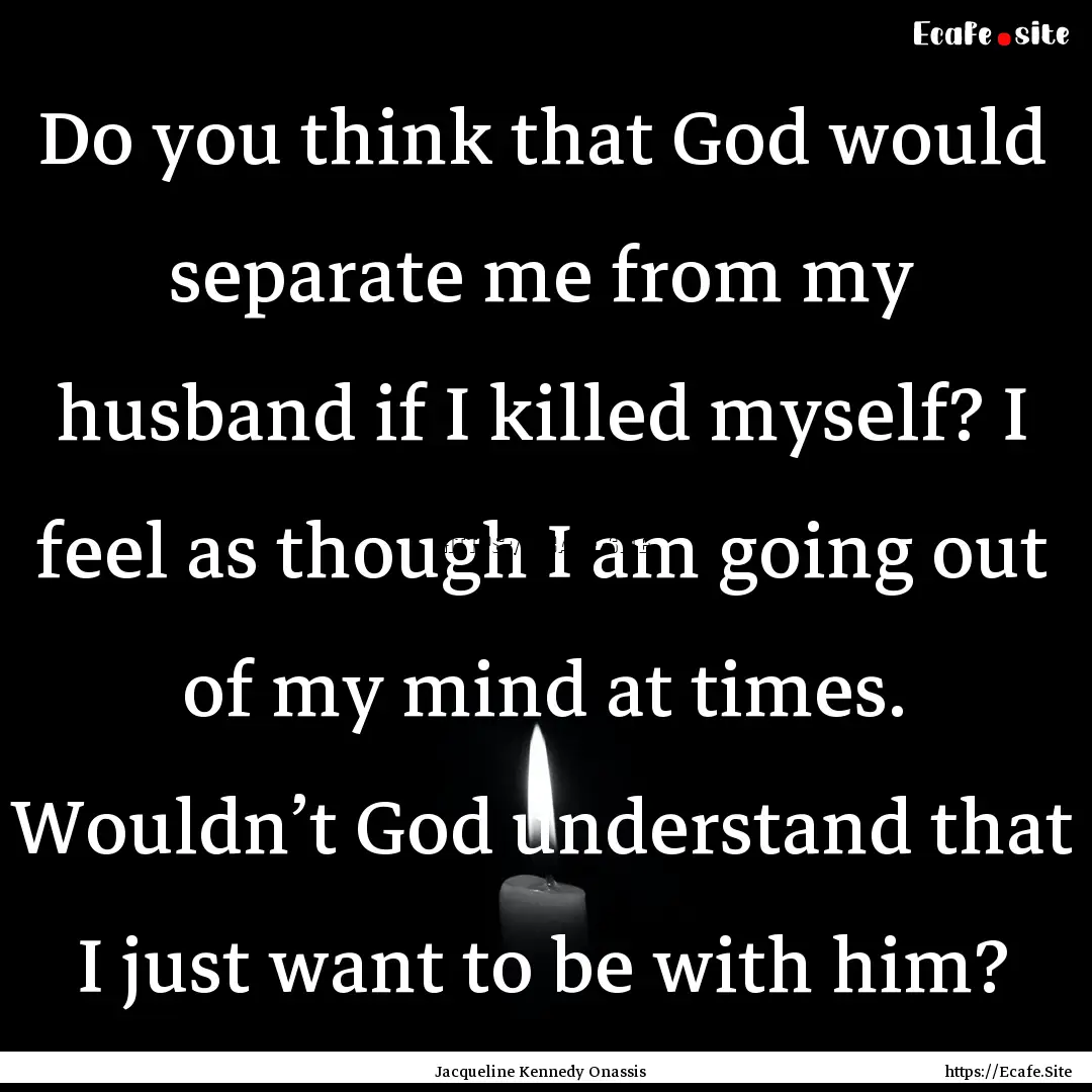 Do you think that God would separate me from.... : Quote by Jacqueline Kennedy Onassis