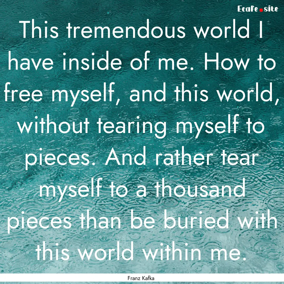 This tremendous world I have inside of me..... : Quote by Franz Kafka