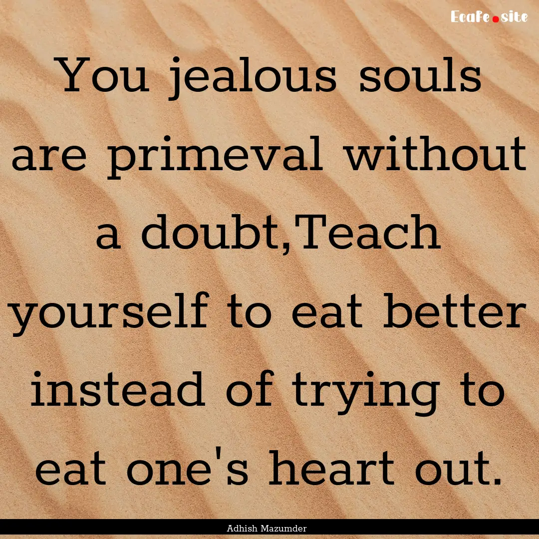 You jealous souls are primeval without a.... : Quote by Adhish Mazumder