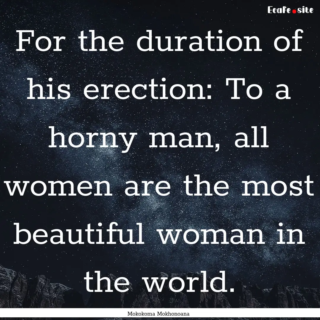 For the duration of his erection: To a horny.... : Quote by Mokokoma Mokhonoana