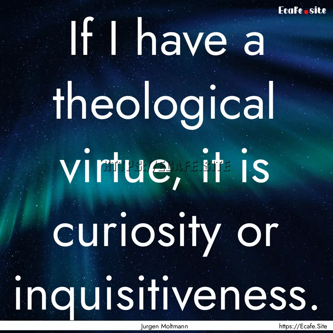 If I have a theological virtue, it is curiosity.... : Quote by Jurgen Moltmann