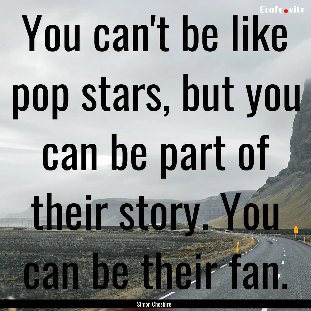 You can't be like pop stars, but you can.... : Quote by Simon Cheshire