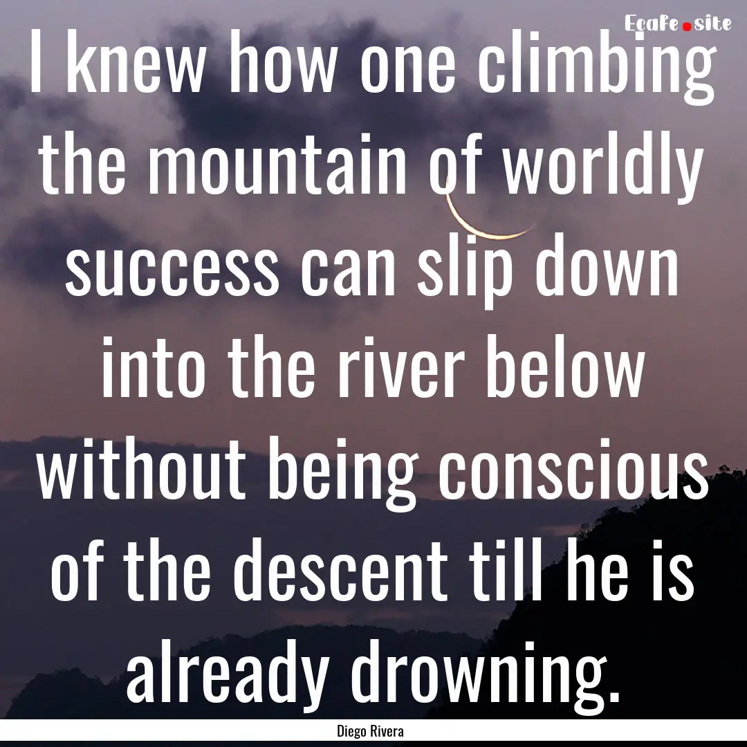 I knew how one climbing the mountain of worldly.... : Quote by Diego Rivera