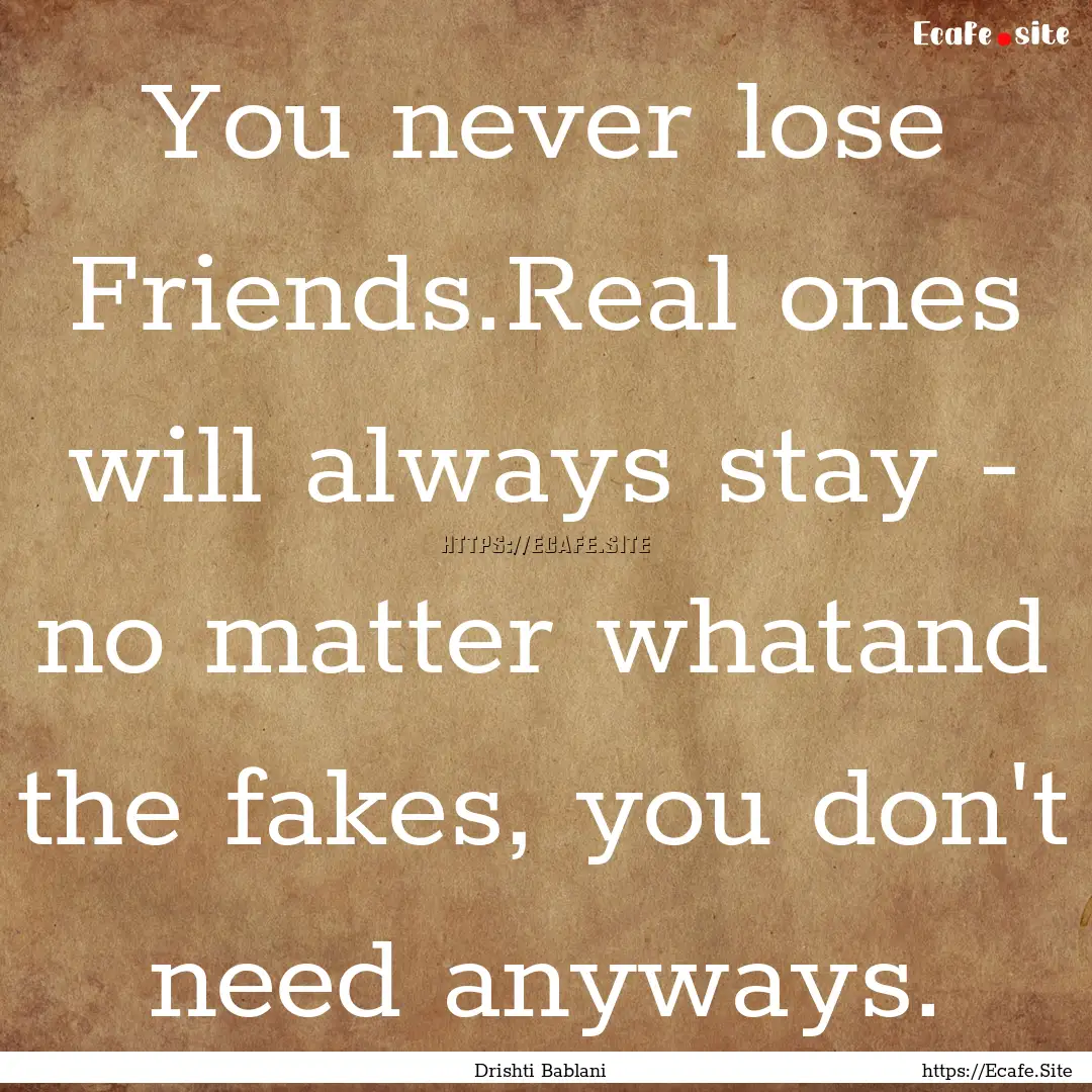 You never lose Friends.Real ones will always.... : Quote by Drishti Bablani