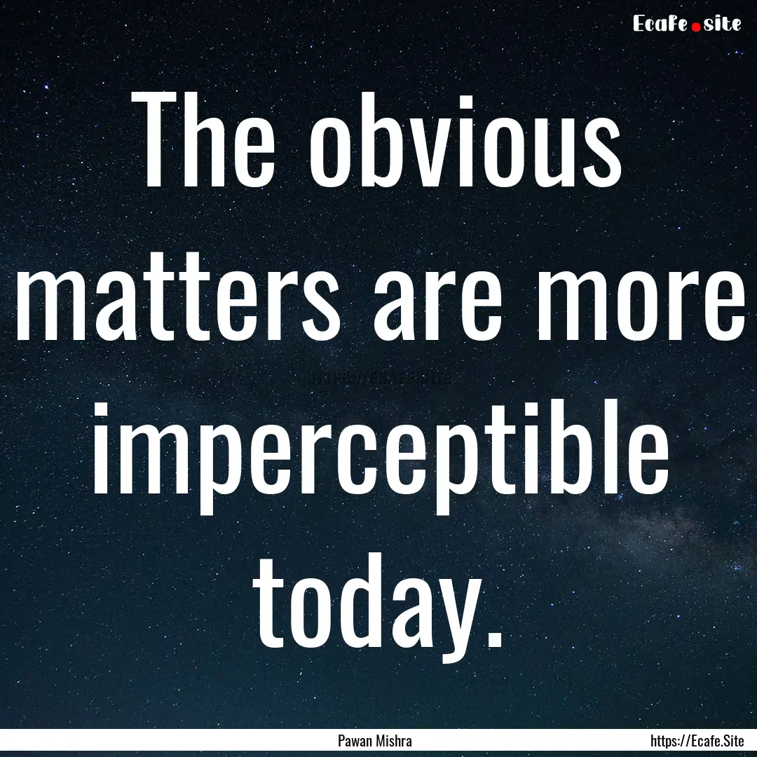 The obvious matters are more imperceptible.... : Quote by Pawan Mishra