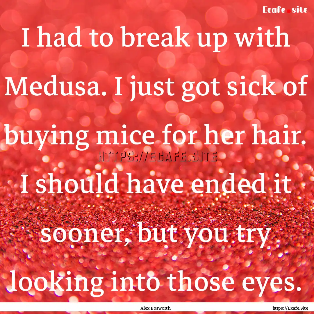 I had to break up with Medusa. I just got.... : Quote by Alex Bosworth