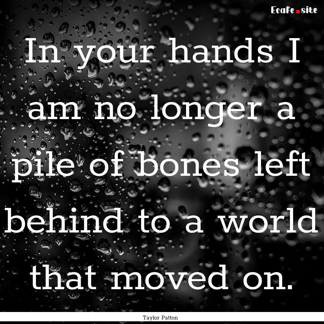 In your hands I am no longer a pile of bones.... : Quote by Taylor Patton