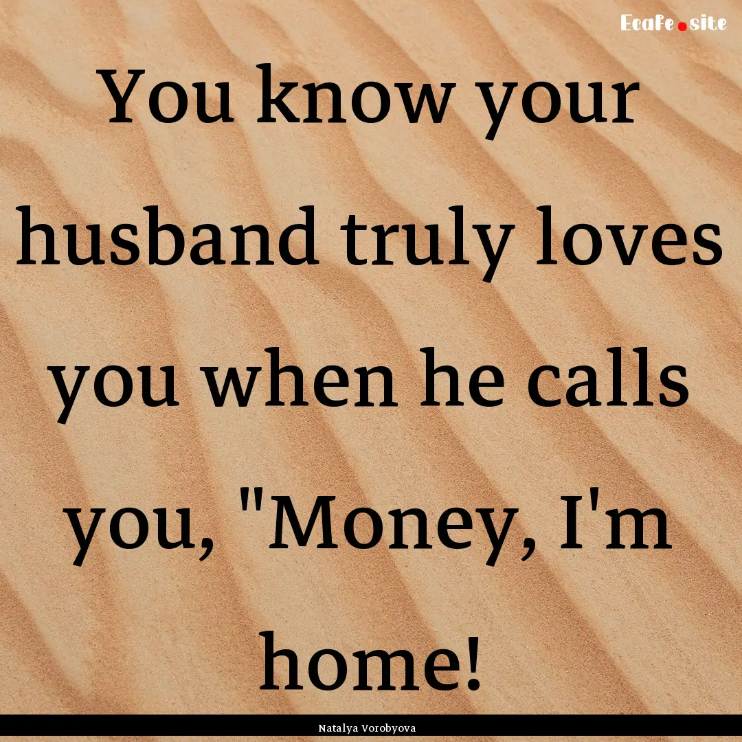 You know your husband truly loves you when.... : Quote by Natalya Vorobyova