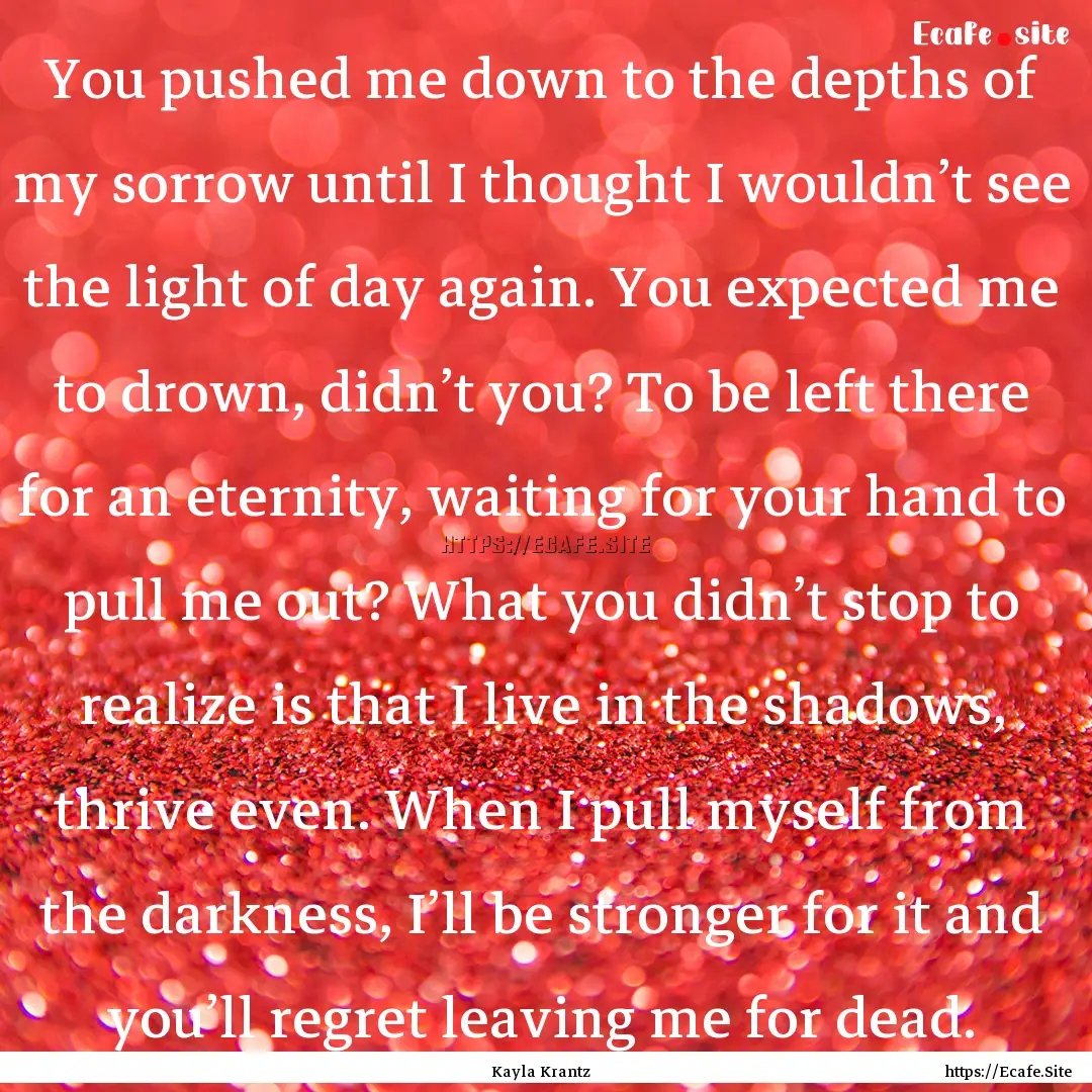 You pushed me down to the depths of my sorrow.... : Quote by Kayla Krantz