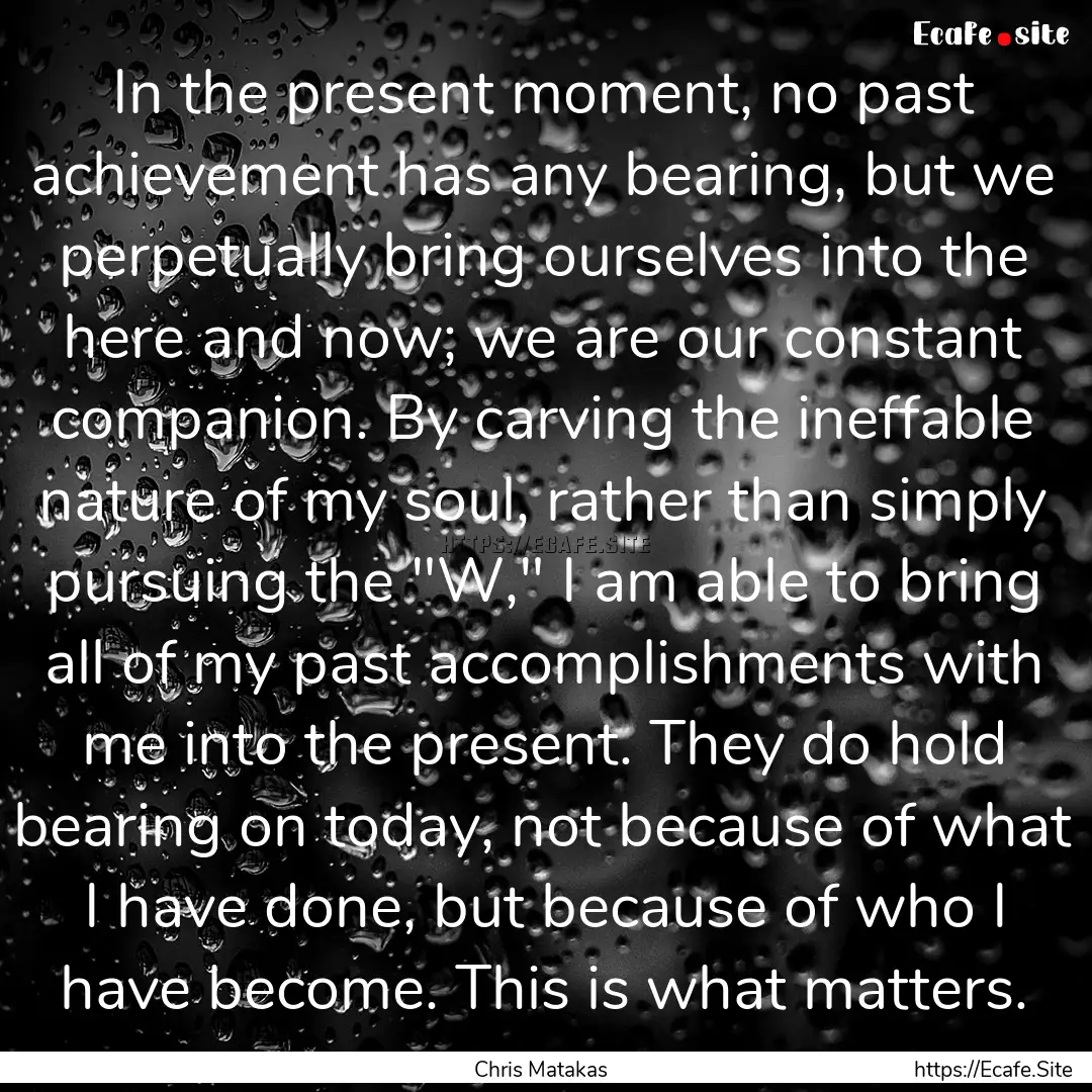 In the present moment, no past achievement.... : Quote by Chris Matakas