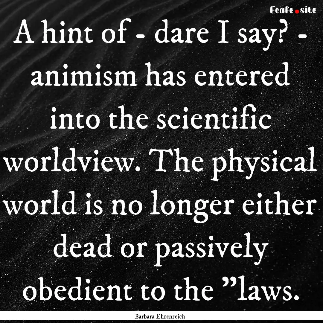 A hint of - dare I say? - animism has entered.... : Quote by Barbara Ehrenreich