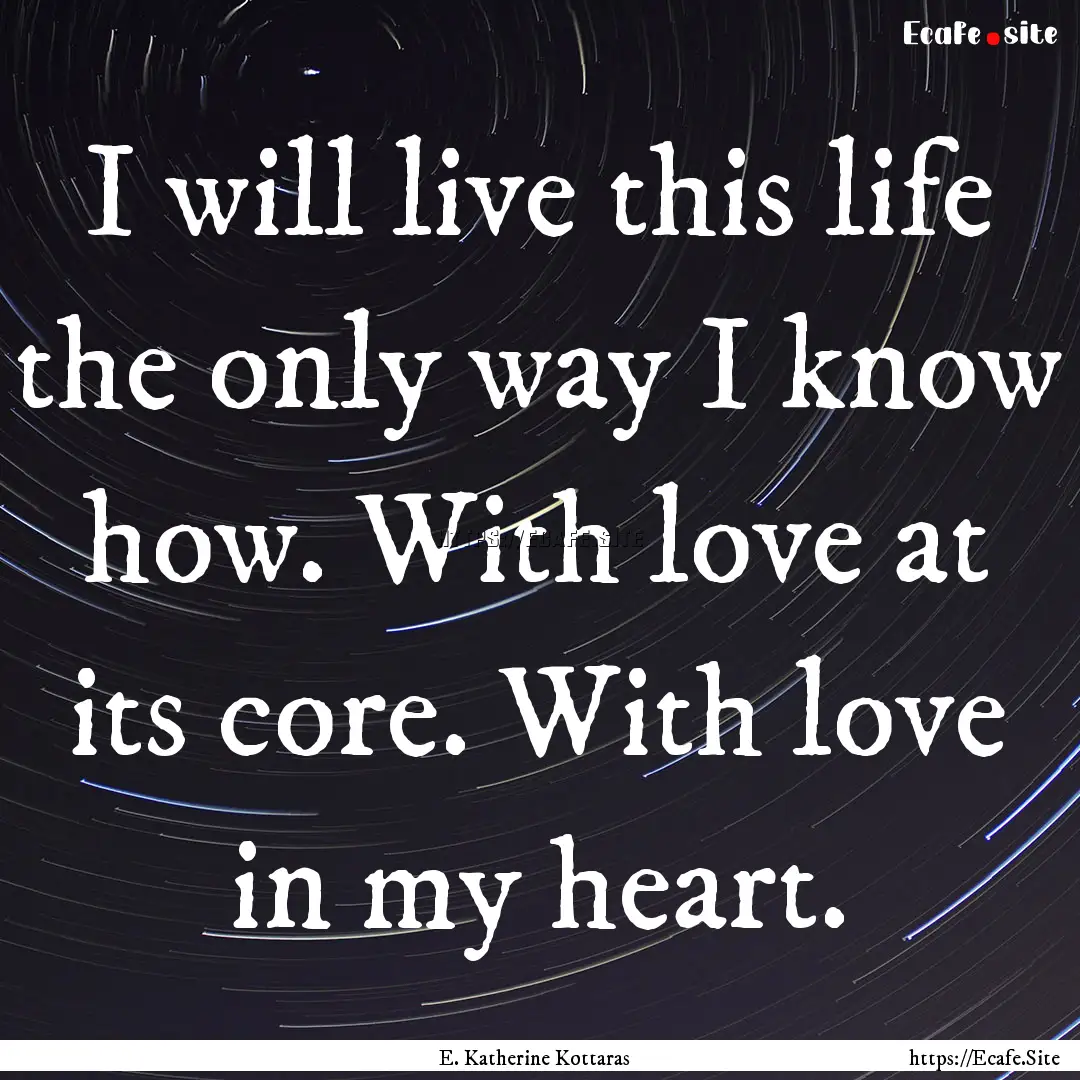 I will live this life the only way I know.... : Quote by E. Katherine Kottaras