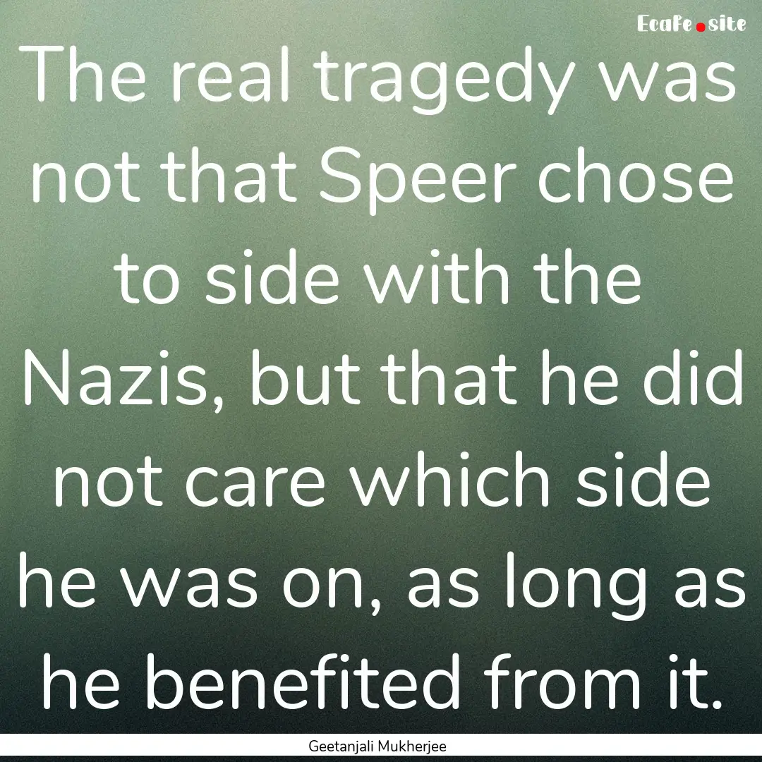 The real tragedy was not that Speer chose.... : Quote by Geetanjali Mukherjee