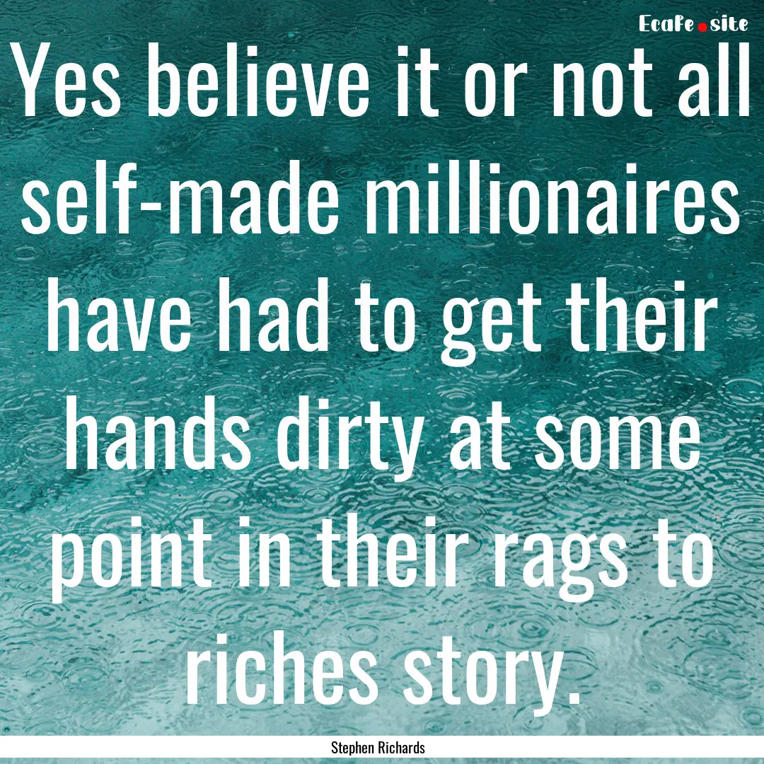 Yes believe it or not all self-made millionaires.... : Quote by Stephen Richards