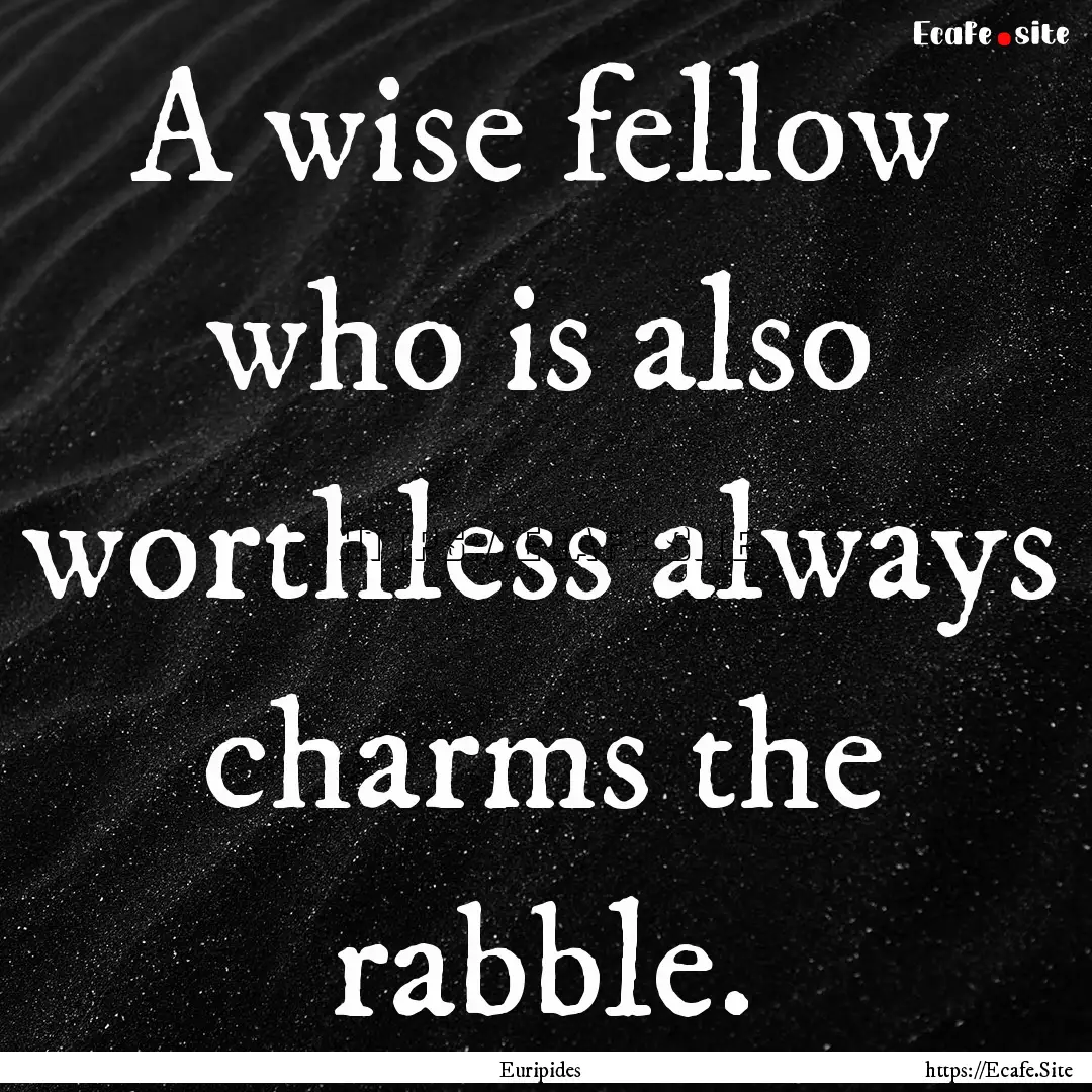 A wise fellow who is also worthless always.... : Quote by Euripides