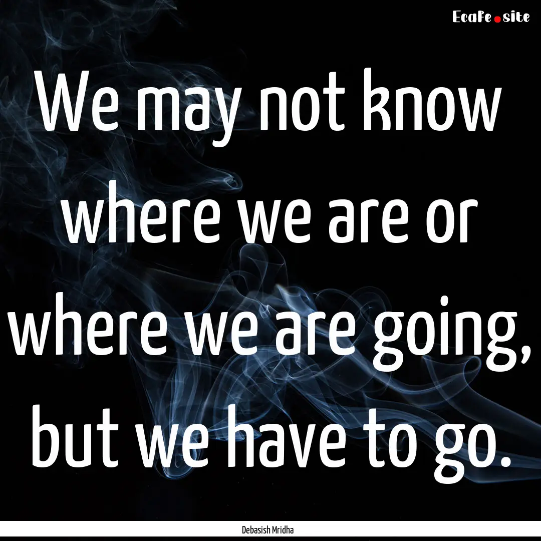 We may not know where we are or where we.... : Quote by Debasish Mridha