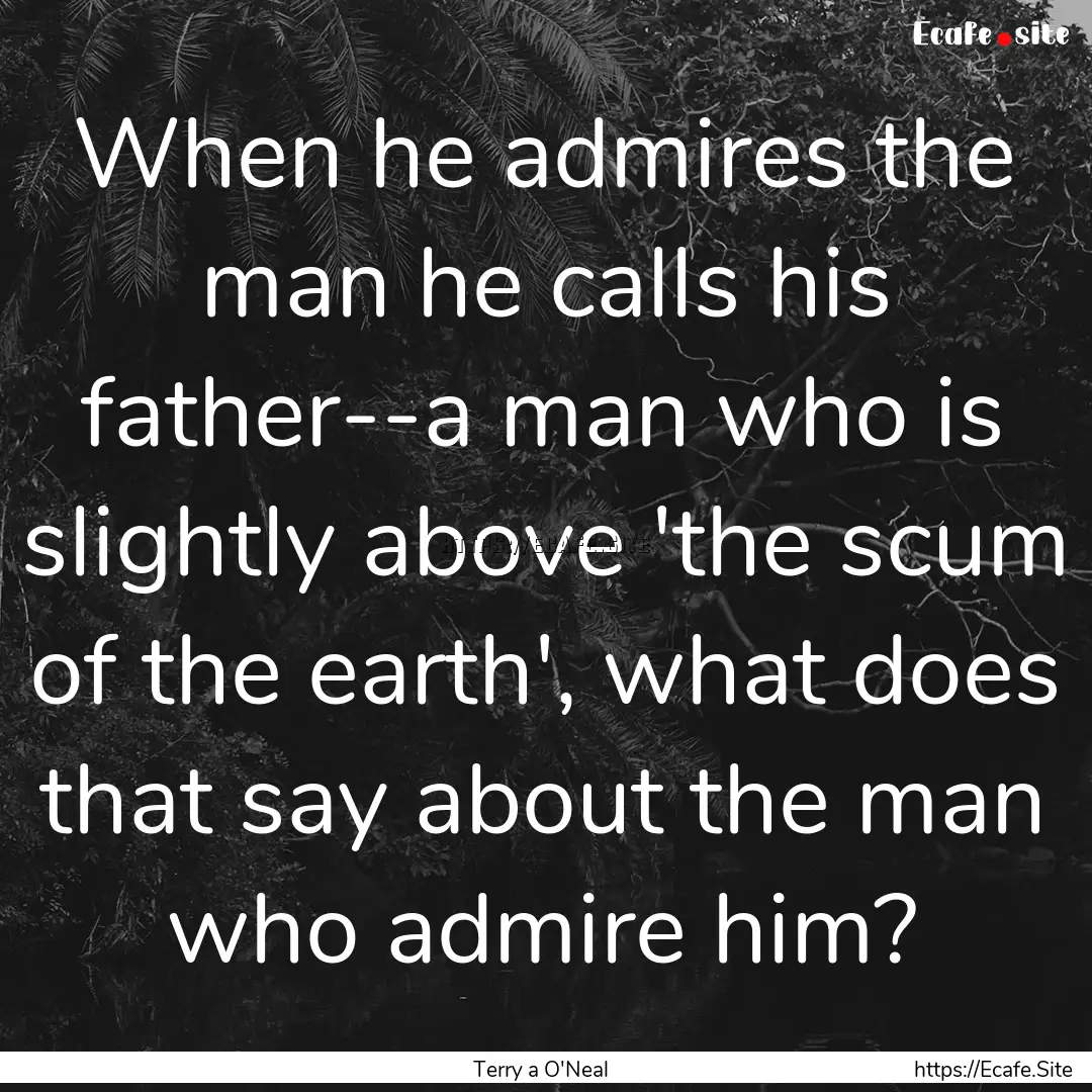 When he admires the man he calls his father--a.... : Quote by Terry a O'Neal