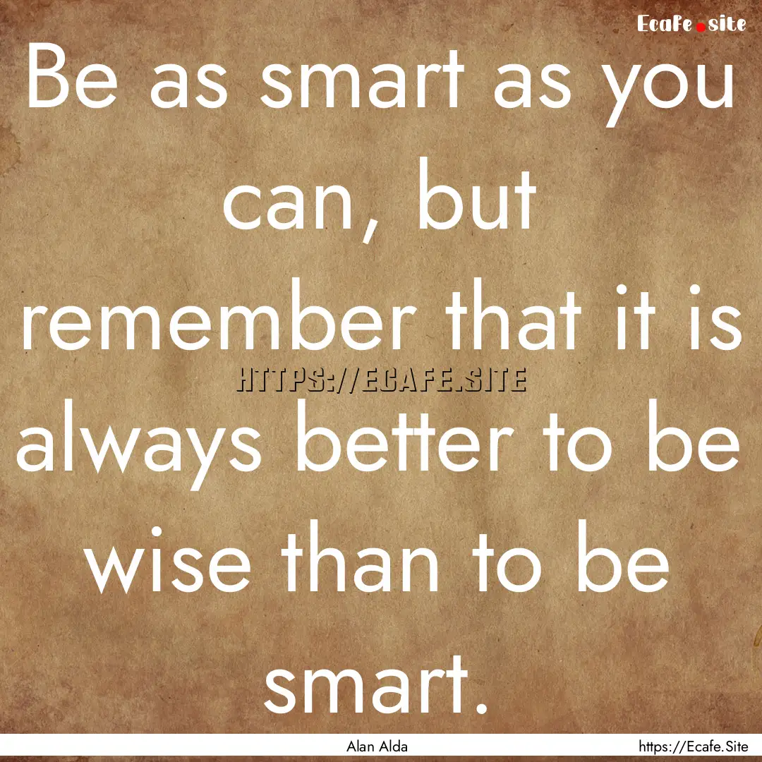 Be as smart as you can, but remember that.... : Quote by Alan Alda