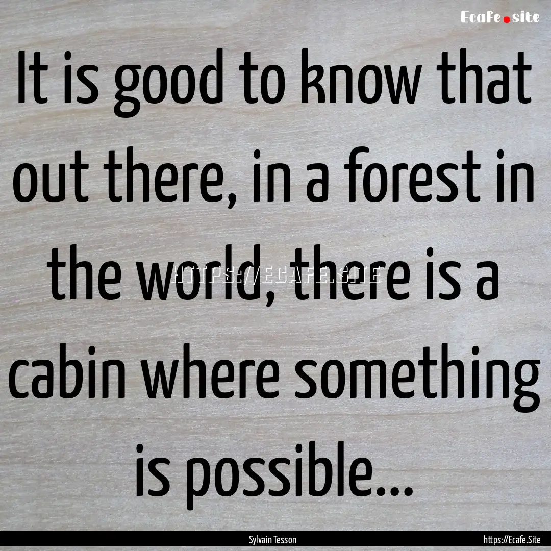 It is good to know that out there, in a forest.... : Quote by Sylvain Tesson