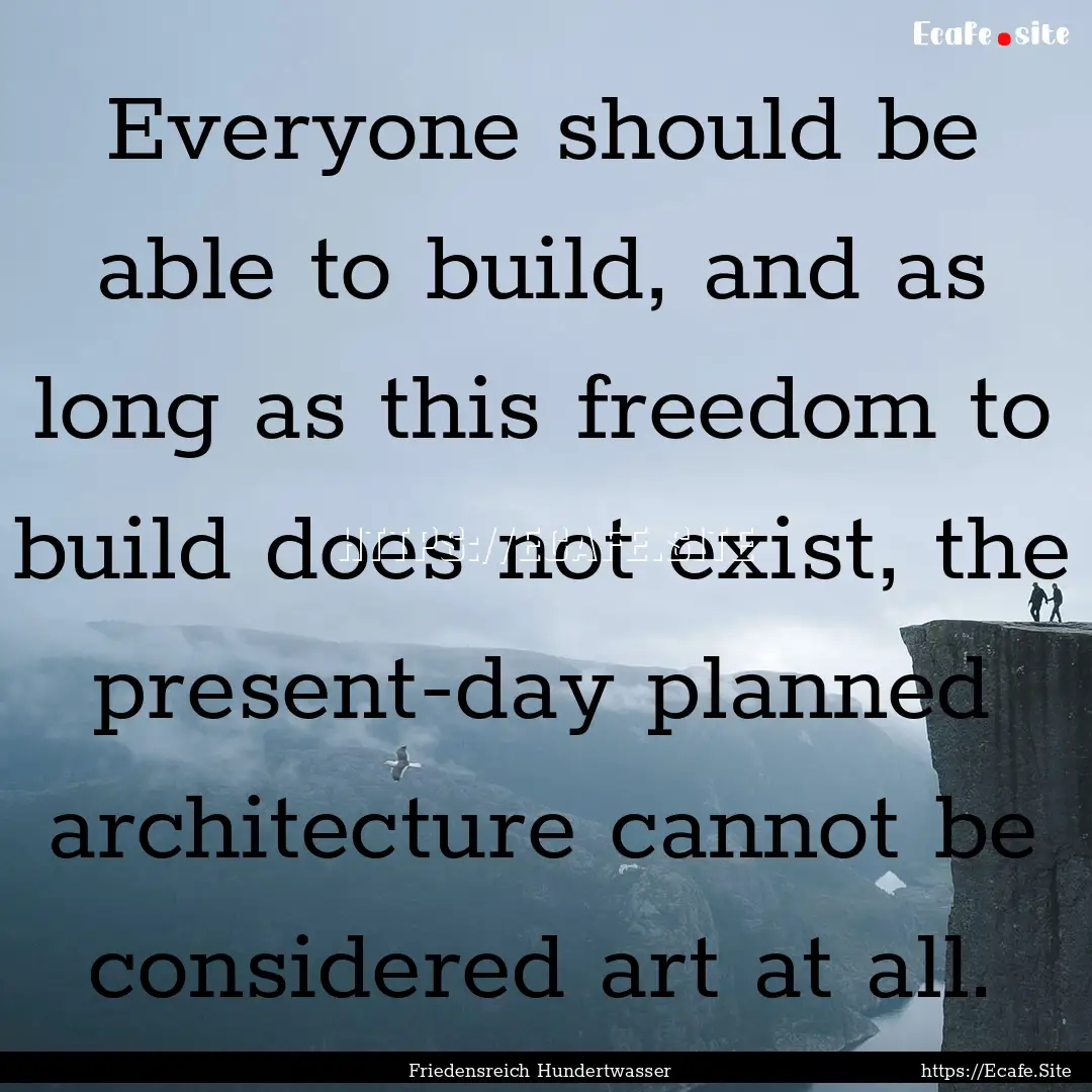 Everyone should be able to build, and as.... : Quote by Friedensreich Hundertwasser