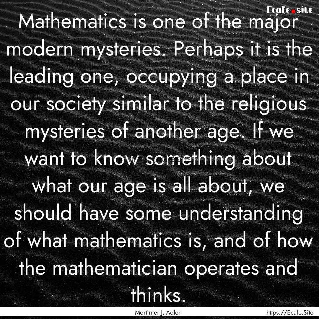 Mathematics is one of the major modern mysteries..... : Quote by Mortimer J. Adler