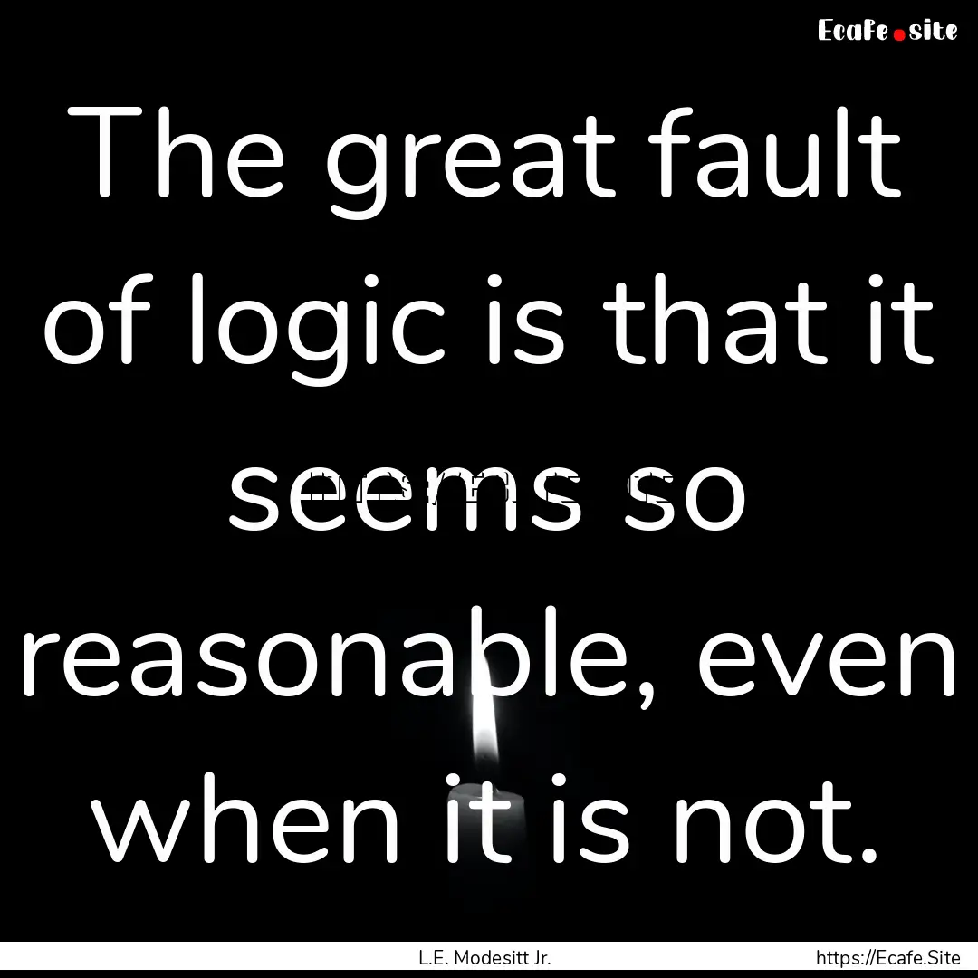 The great fault of logic is that it seems.... : Quote by L.E. Modesitt Jr.