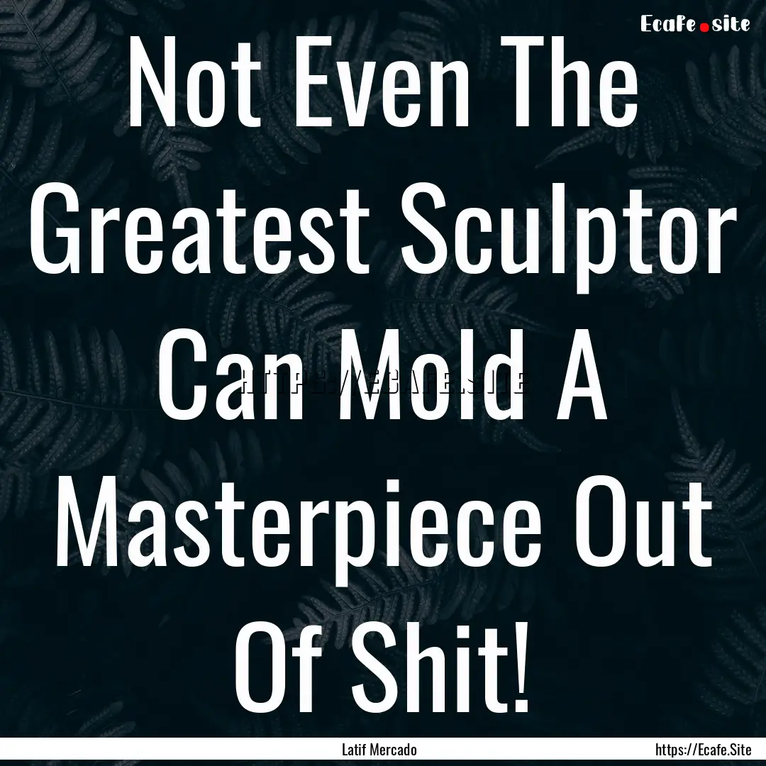 Not Even The Greatest Sculptor Can Mold A.... : Quote by Latif Mercado