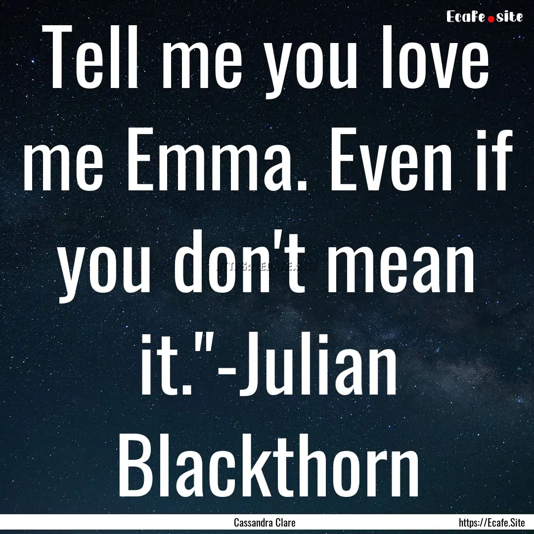 Tell me you love me Emma. Even if you don't.... : Quote by Cassandra Clare