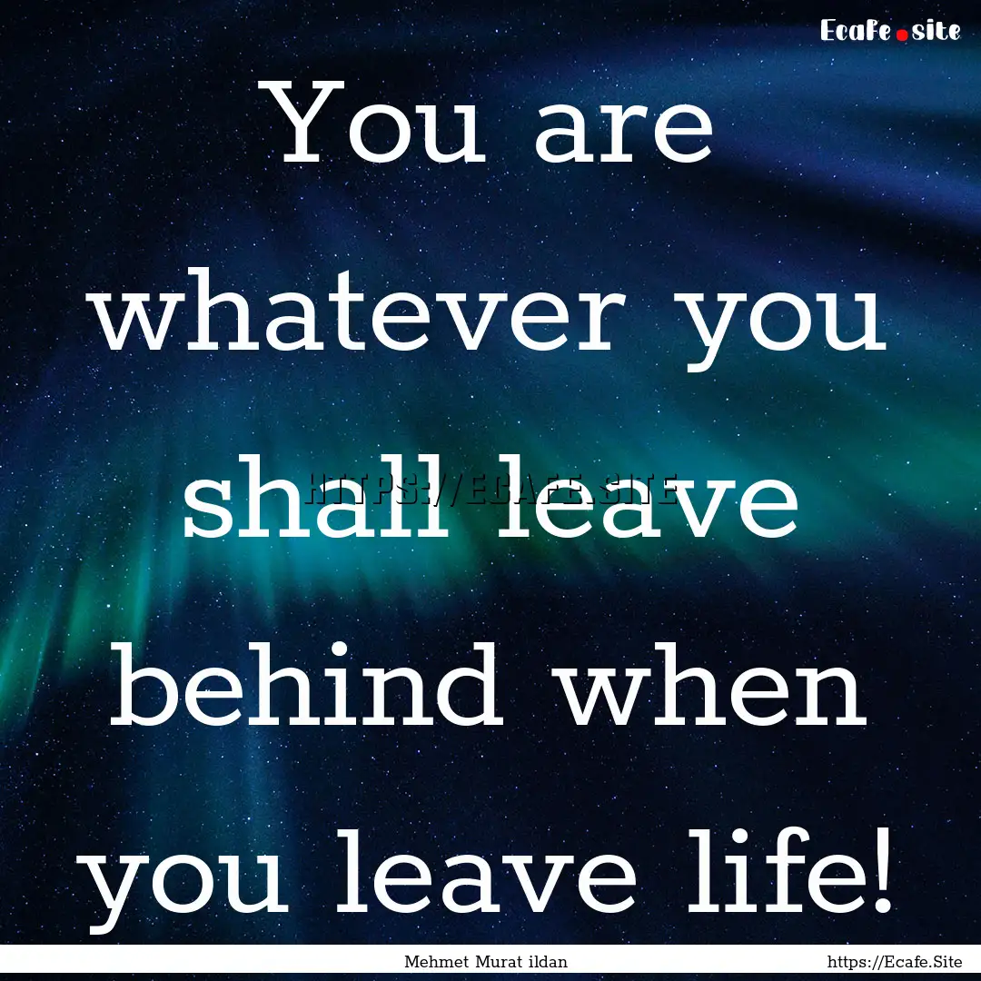 You are whatever you shall leave behind when.... : Quote by Mehmet Murat ildan