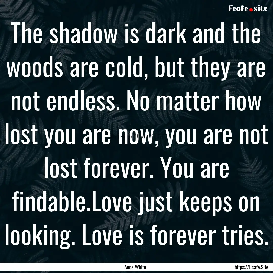 The shadow is dark and the woods are cold,.... : Quote by Anna White