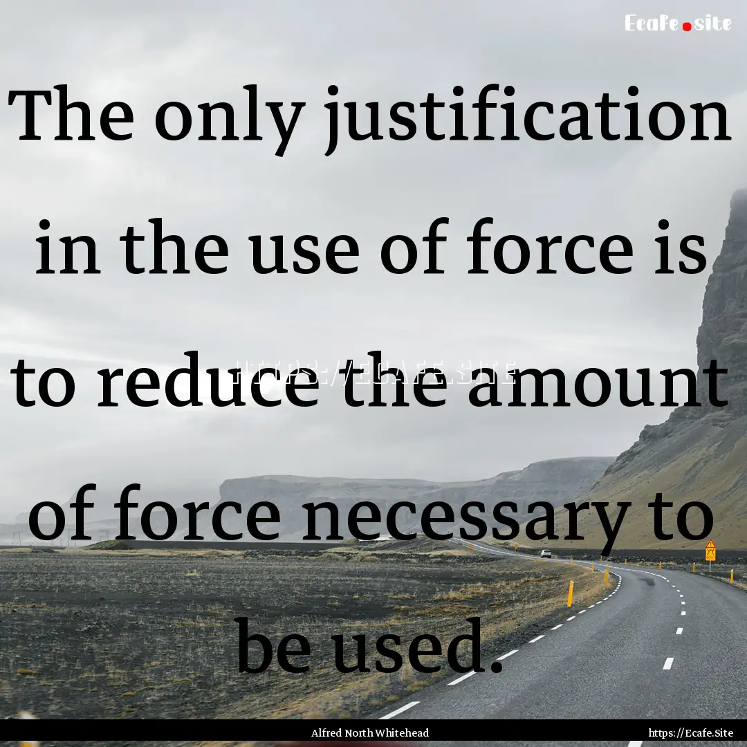 The only justification in the use of force.... : Quote by Alfred North Whitehead