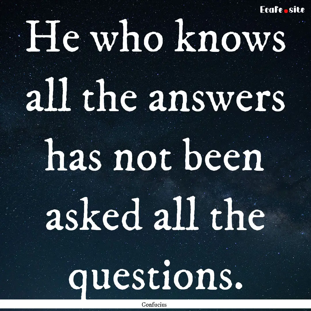 He who knows all the answers has not been.... : Quote by Confucius