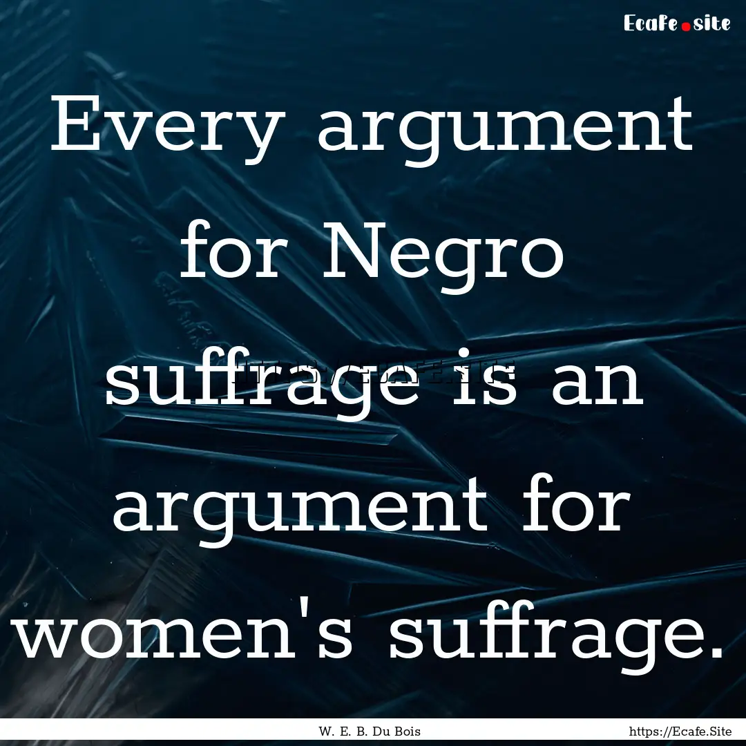 Every argument for Negro suffrage is an argument.... : Quote by W. E. B. Du Bois