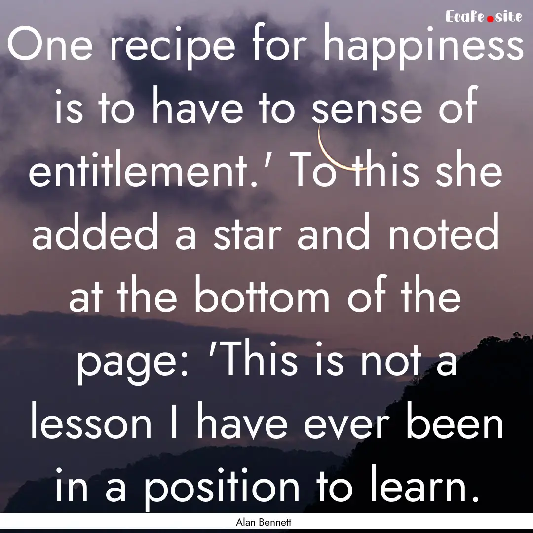 One recipe for happiness is to have to sense.... : Quote by Alan Bennett