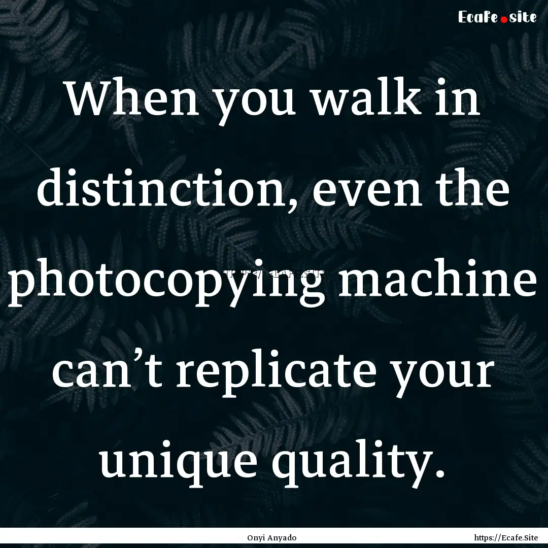 When you walk in distinction, even the photocopying.... : Quote by Onyi Anyado