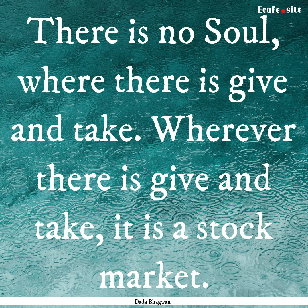 There is no Soul, where there is give and.... : Quote by Dada Bhagwan