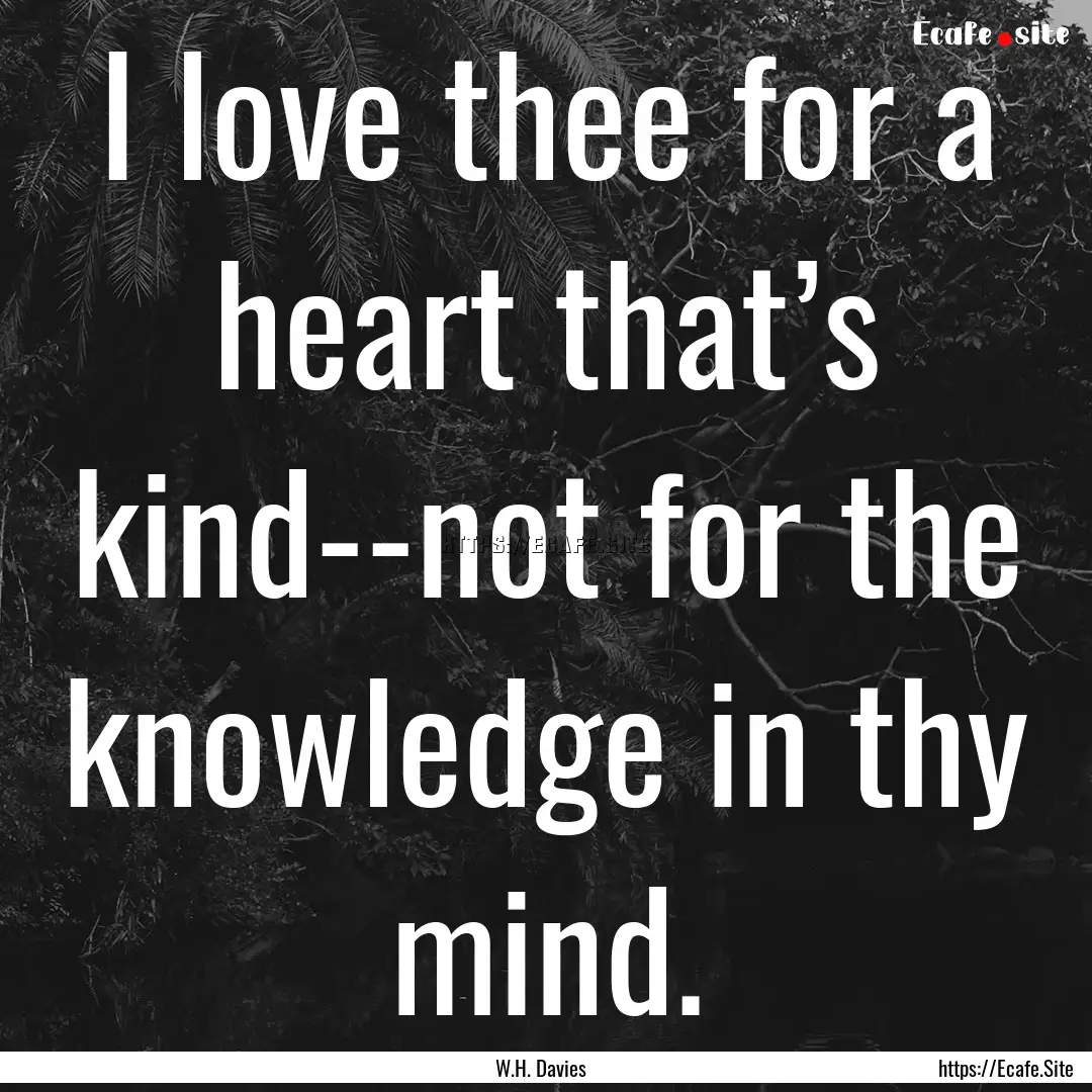 I love thee for a heart that’s kind--not.... : Quote by W.H. Davies