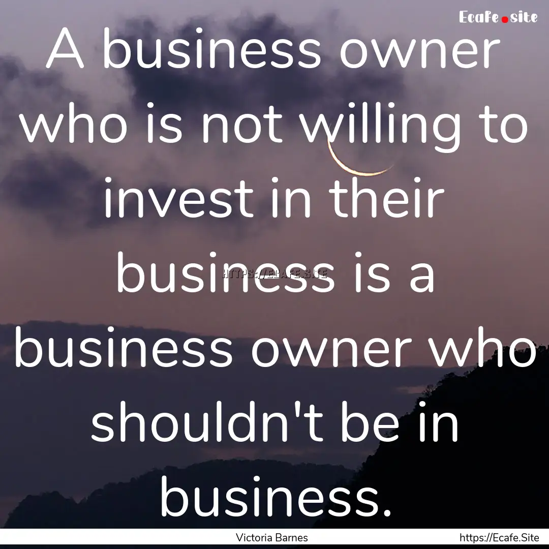 A business owner who is not willing to invest.... : Quote by Victoria Barnes