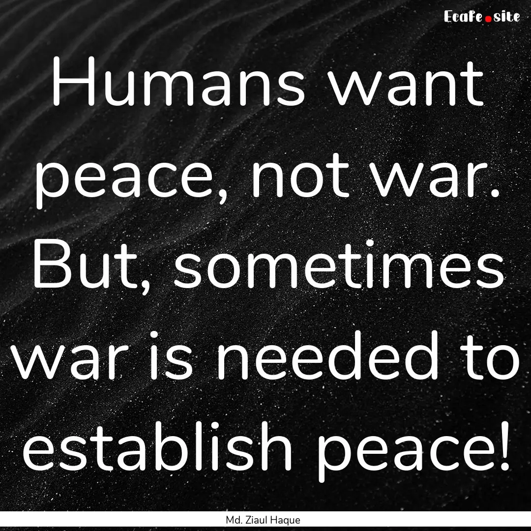 Humans want peace, not war. But, sometimes.... : Quote by Md. Ziaul Haque