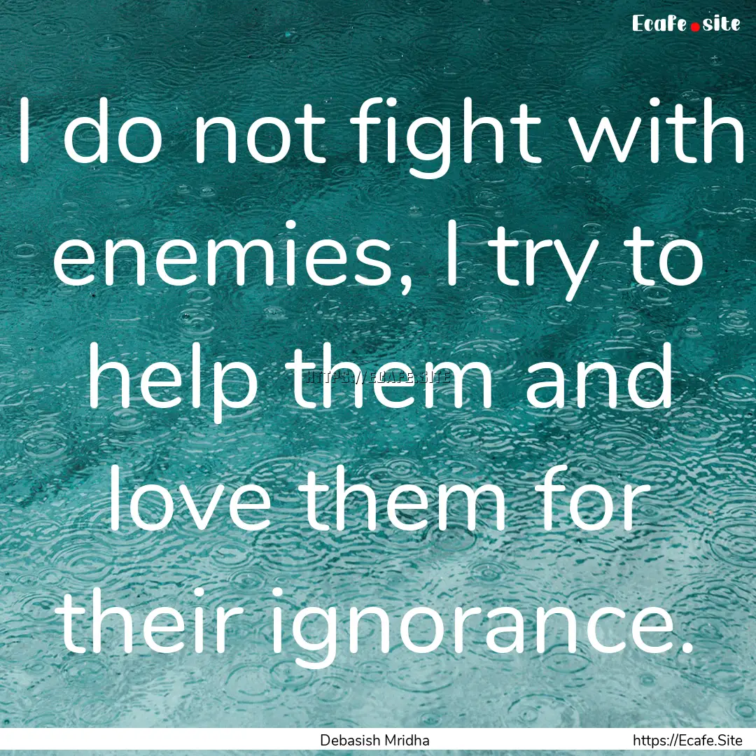 I do not fight with enemies, I try to help.... : Quote by Debasish Mridha