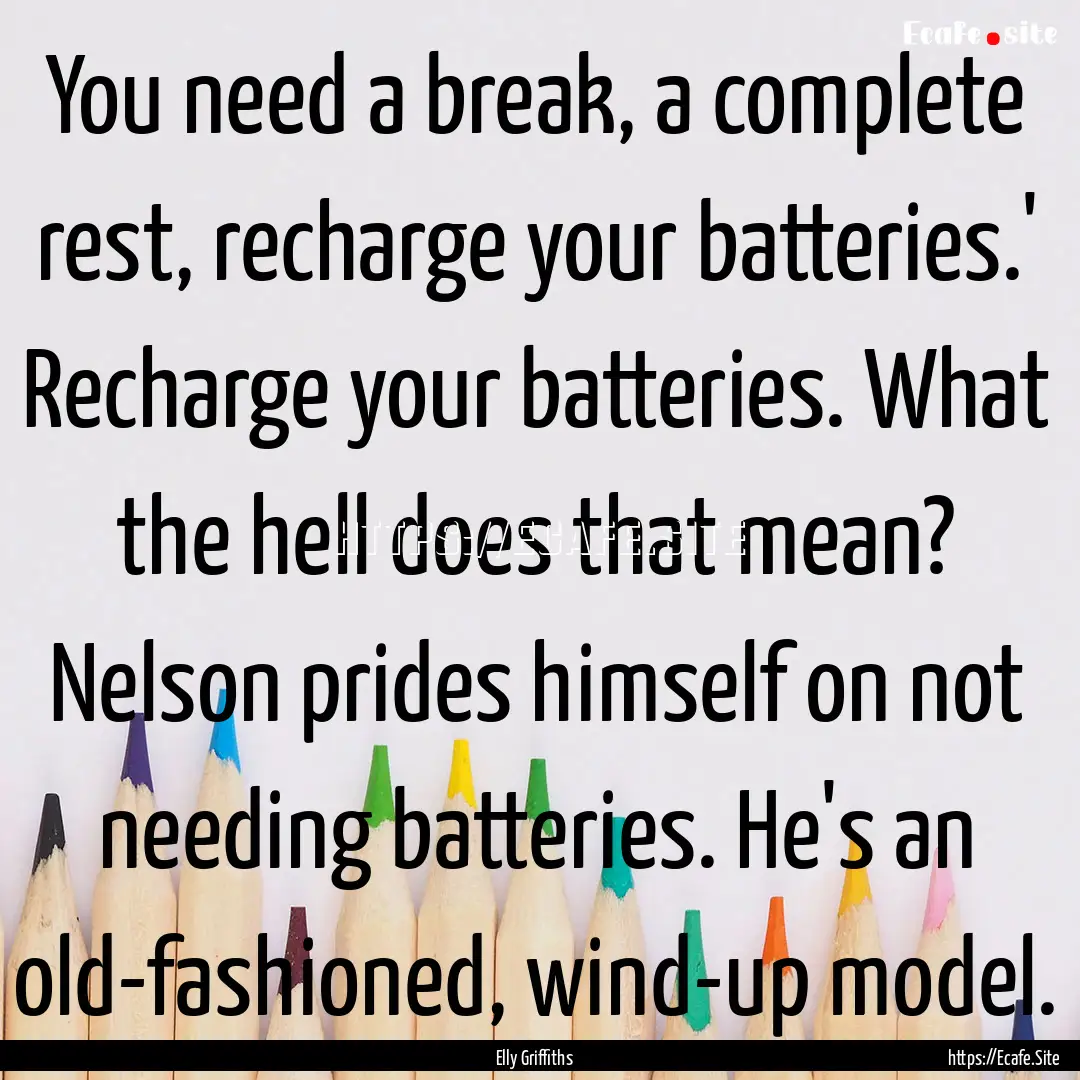 You need a break, a complete rest, recharge.... : Quote by Elly Griffiths