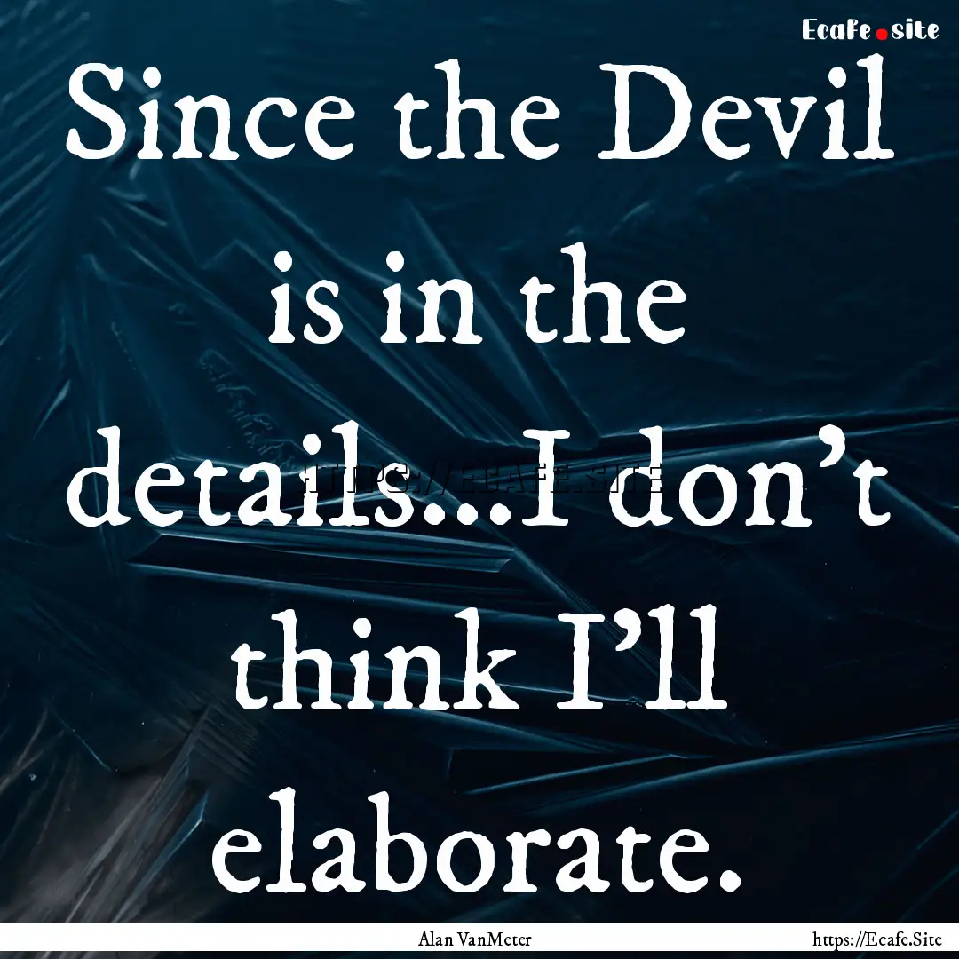 Since the Devil is in the details...I don't.... : Quote by Alan VanMeter