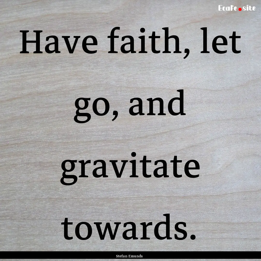 Have faith, let go, and gravitate towards. .... : Quote by Stefan Emunds