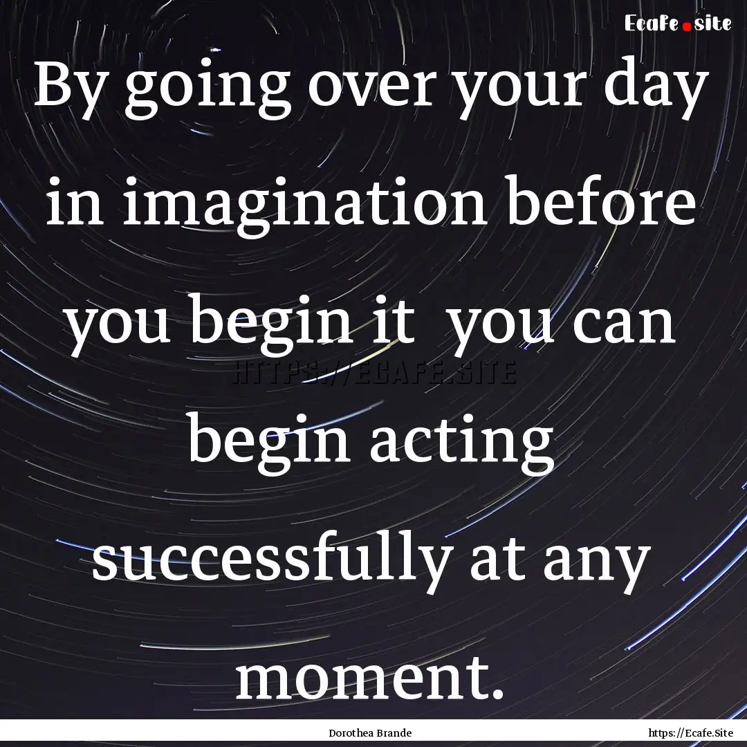 By going over your day in imagination before.... : Quote by Dorothea Brande