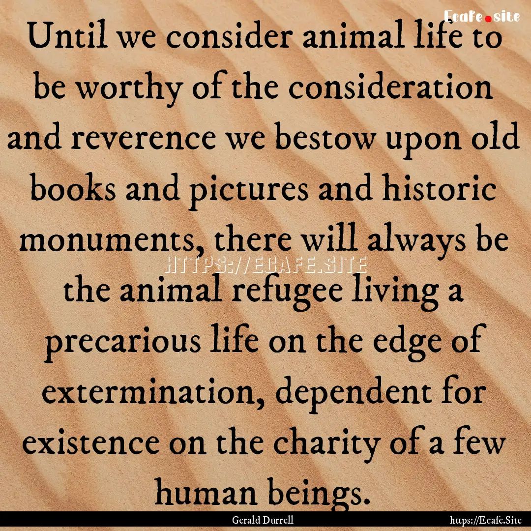 Until we consider animal life to be worthy.... : Quote by Gerald Durrell