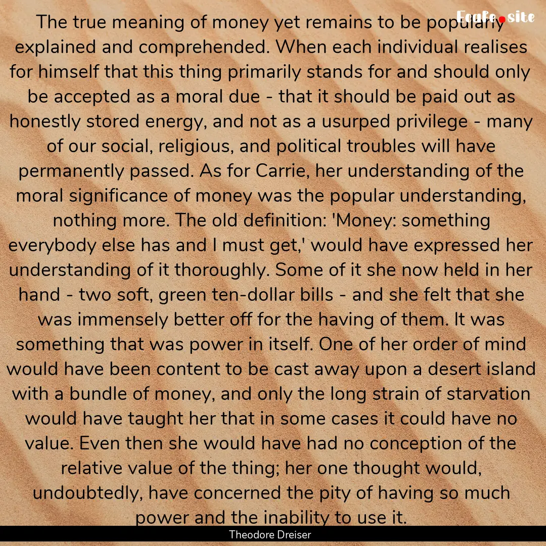 The true meaning of money yet remains to.... : Quote by Theodore Dreiser