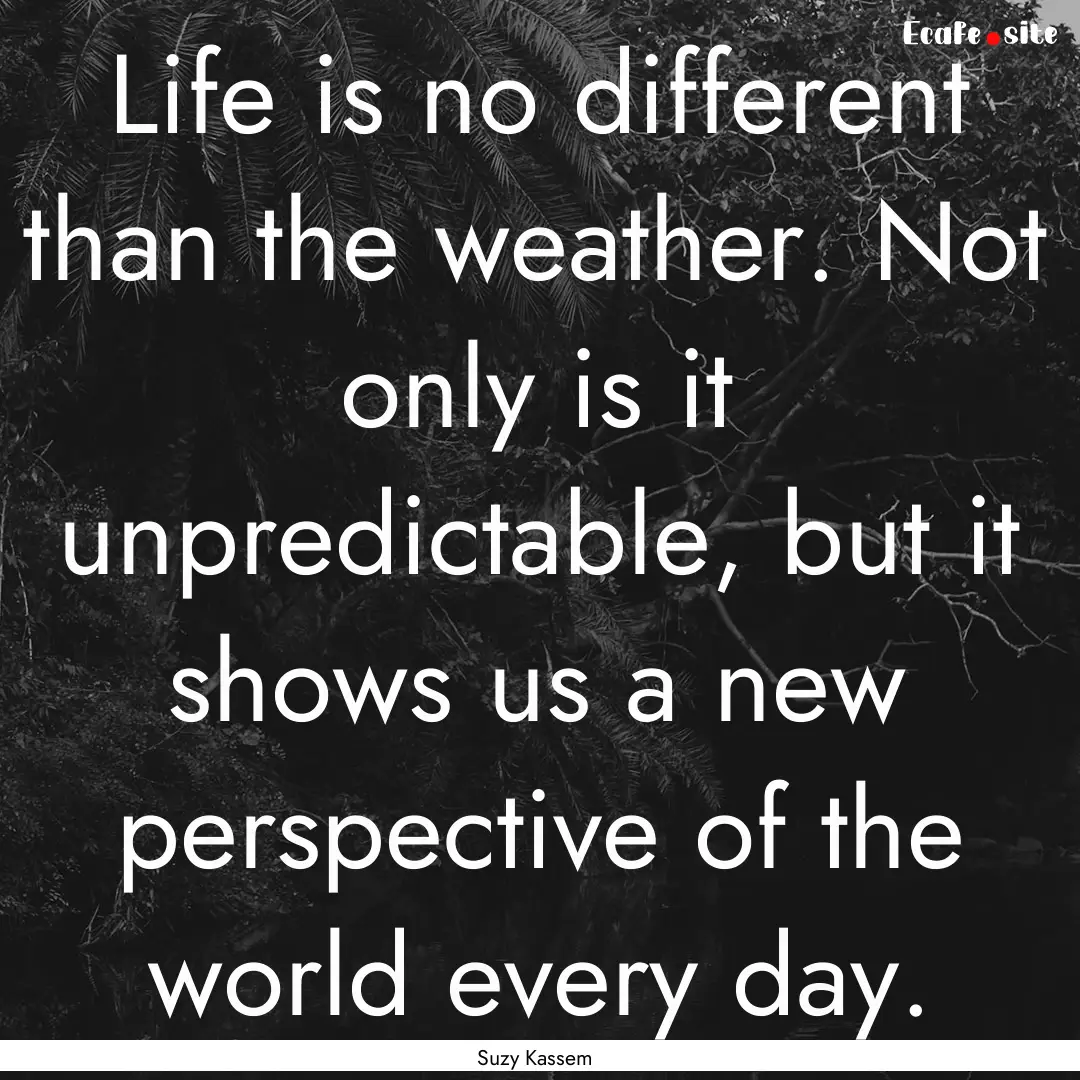 Life is no different than the weather. Not.... : Quote by Suzy Kassem