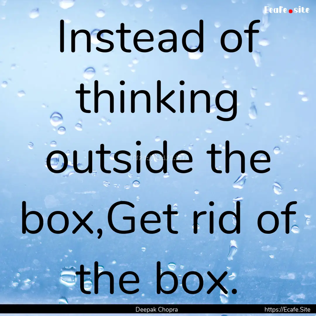 Instead of thinking outside the box,Get rid.... : Quote by Deepak Chopra