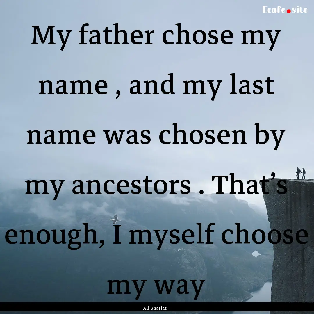 My father chose my name , and my last name.... : Quote by Ali Shariati